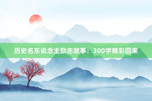 历史名东说念主励志故事：300字精彩回来