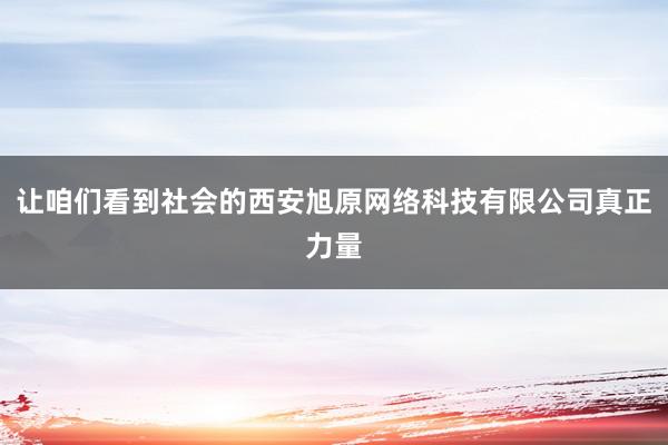 让咱们看到社会的西安旭原网络科技有限公司真正力量
