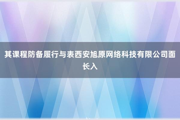 其课程防备履行与表西安旭原网络科技有限公司面长入