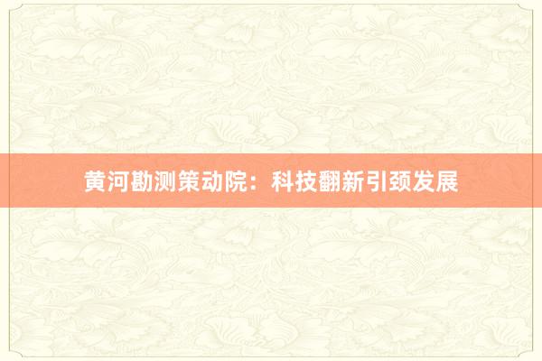 黄河勘测策动院:科技翻新引颈发展