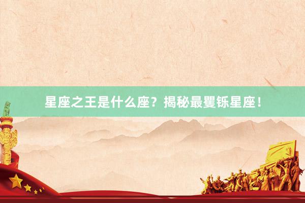 星座之王是什么座？揭秘最矍铄星座！