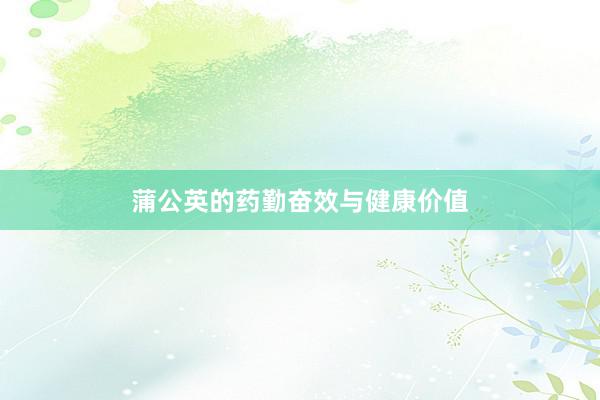 蒲公英的药勤奋效与健康价值