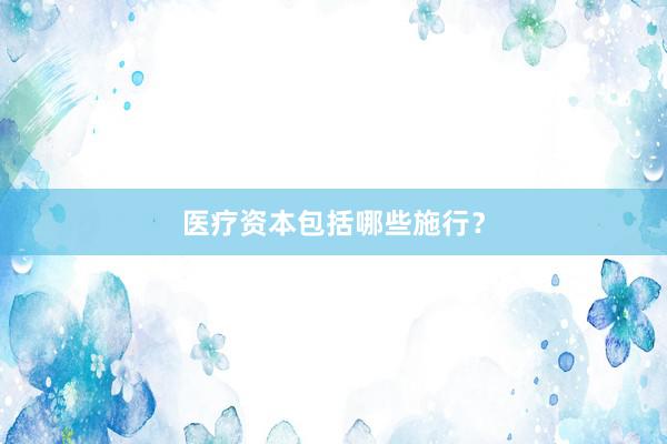 医疗资本包括哪些施行？