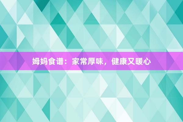 姆妈食谱：家常厚味，健康又暖心